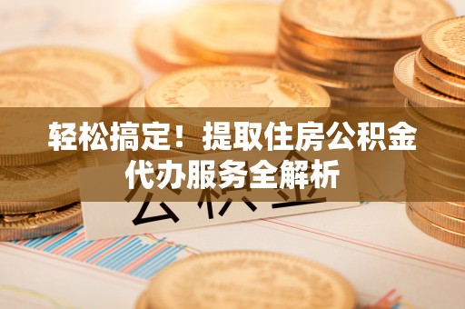 六龟轻松搞定！提取住房公积金代办服务全解析