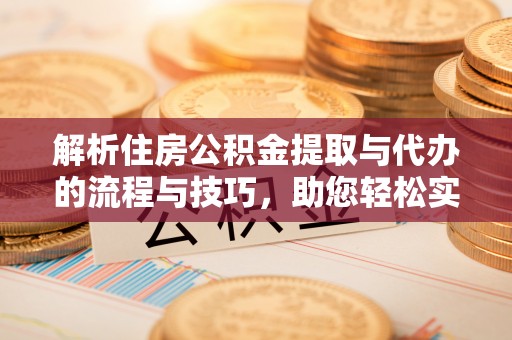 六龟解析住房公积金提取与代办的流程与技巧，助您轻松实现资金流动