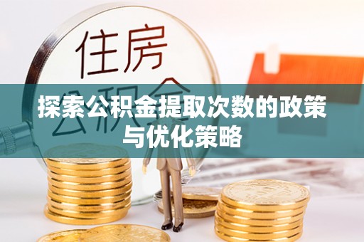 六龟探索公积金提取次数的政策与优化策略