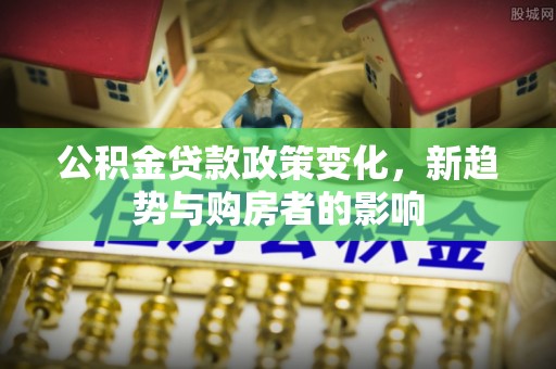 六龟公积金贷款政策变化，新趋势与购房者的影响