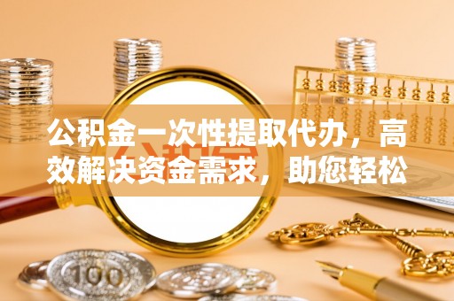 六龟公积金一次性提取代办，高效解决资金需求，助您轻松应对生活难题