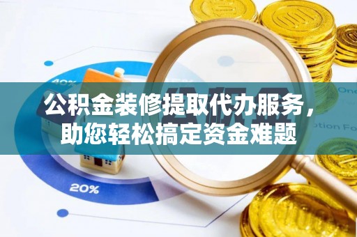 六龟公积金装修提取代办服务，助您轻松搞定资金难题