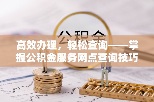 六龟高效办理，轻松查询——掌握公积金服务网点查询技巧