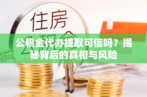六龟公积金代办提取可信吗？揭秘背后的真相与风险