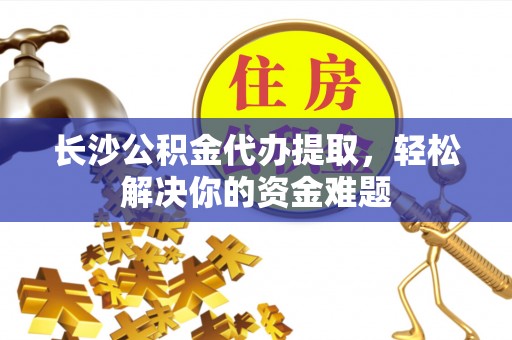 六龟长沙公积金代办提取，轻松解决你的资金难题