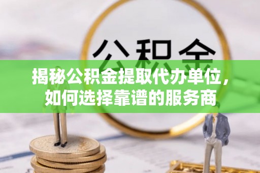 六龟揭秘公积金提取代办单位，如何选择靠谱的服务商