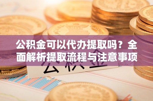 六龟公积金可以代办提取吗？全面解析提取流程与注意事项