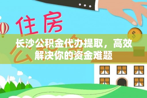六龟长沙公积金代办提取，高效解决你的资金难题