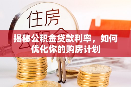 六龟揭秘公积金贷款利率，如何优化你的购房计划
