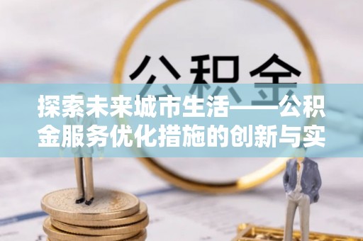 六龟探索未来城市生活——公积金服务优化措施的创新与实践