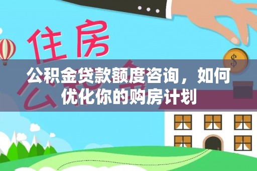 六龟公积金贷款额度咨询，如何优化你的购房计划