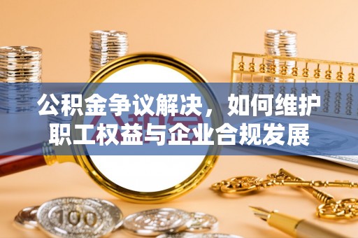六龟公积金争议解决，如何维护职工权益与企业合规发展