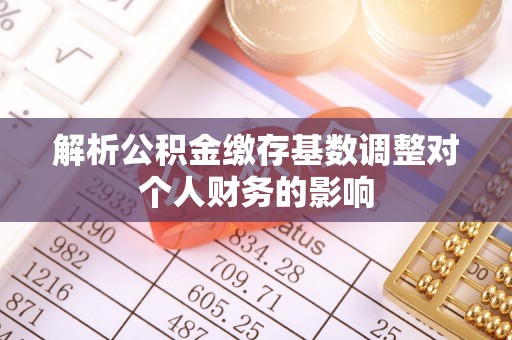 六龟解析公积金缴存基数调整对个人财务的影响