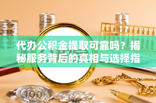 六龟代办公积金提取可靠吗？揭秘服务背后的真相与选择指南