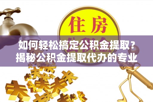六龟如何轻松搞定公积金提取？揭秘公积金提取代办的专业服务