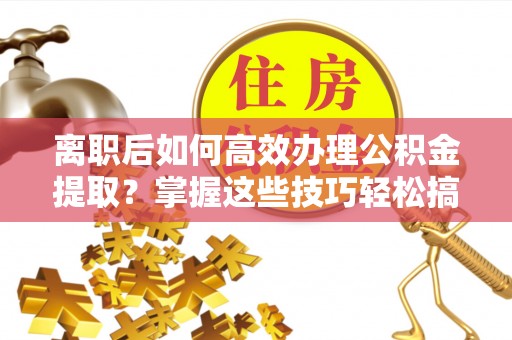 六龟离职后如何高效办理公积金提取？掌握这些技巧轻松搞定