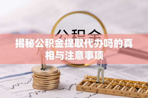 六龟揭秘公积金提取代办吗的真相与注意事项