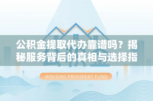 六龟公积金提取代办靠谱吗？揭秘服务背后的真相与选择指南