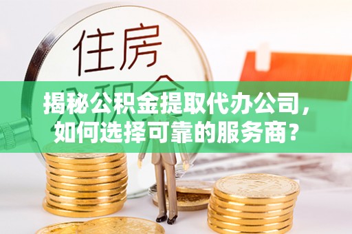 六龟揭秘公积金提取代办公司，如何选择可靠的服务商？