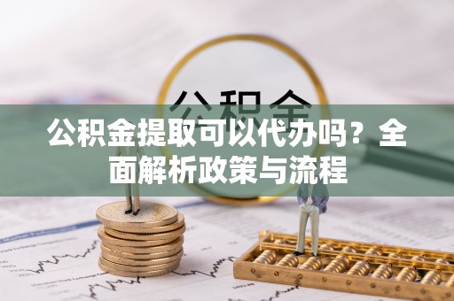 六龟公积金提取可以代办吗？全面解析政策与流程