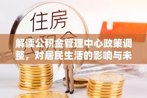 六龟解读公积金管理中心政策调整，对居民生活的影响与未来展望