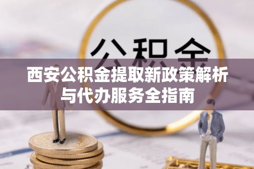 六龟西安公积金提取新政策解析与代办服务全指南