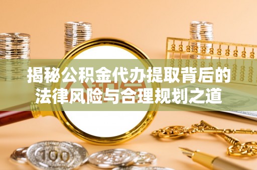 六龟揭秘公积金代办提取背后的法律风险与合理规划之道