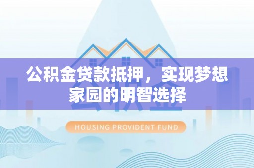六龟公积金贷款抵押，实现梦想家园的明智选择