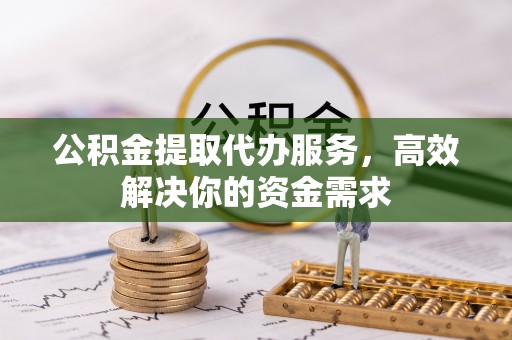 六龟公积金提取代办服务，高效解决你的资金需求
