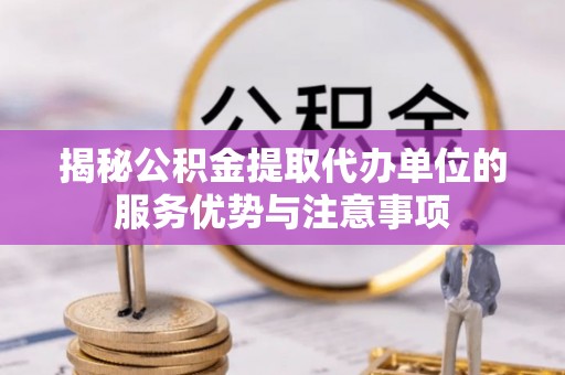 六龟揭秘公积金提取代办单位的服务优势与注意事项