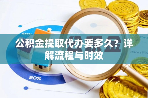 六龟公积金提取代办要多久？详解流程与时效