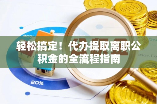 六龟轻松搞定！代办提取离职公积金的全流程指南