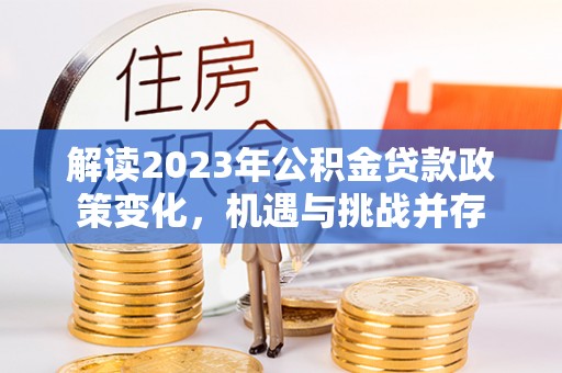 六龟解读2023年公积金贷款政策变化，机遇与挑战并存