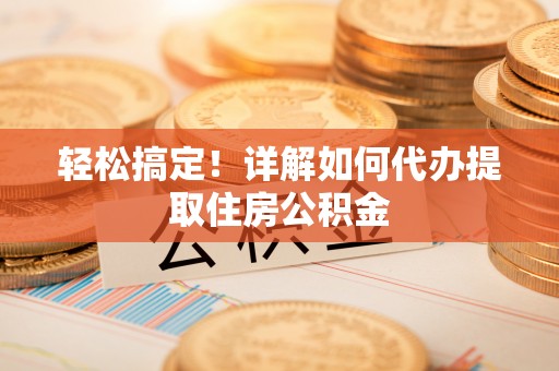 六龟轻松搞定！详解如何代办提取住房公积金