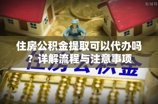 六龟住房公积金提取可以代办吗？详解流程与注意事项