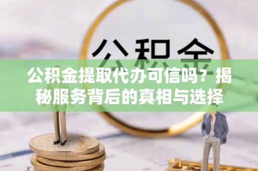 六龟公积金提取代办可信吗？揭秘服务背后的真相与选择