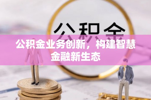 六龟公积金业务创新，构建智慧金融新生态