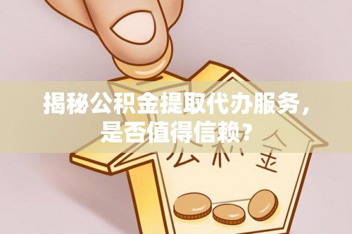 六龟揭秘公积金提取代办服务，是否值得信赖？