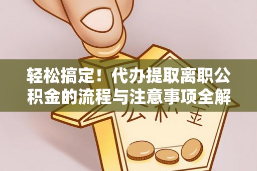 六龟轻松搞定！代办提取离职公积金的流程与注意事项全解析