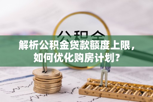 六龟解析公积金贷款额度上限，如何优化购房计划？