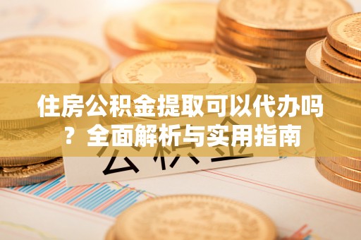 六龟住房公积金提取可以代办吗？全面解析与实用指南