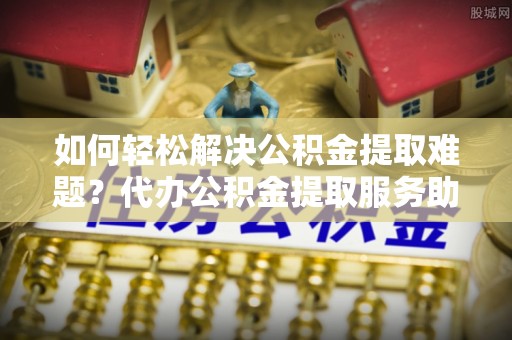 六龟如何轻松解决公积金提取难题？代办公积金提取服务助您一臂之力