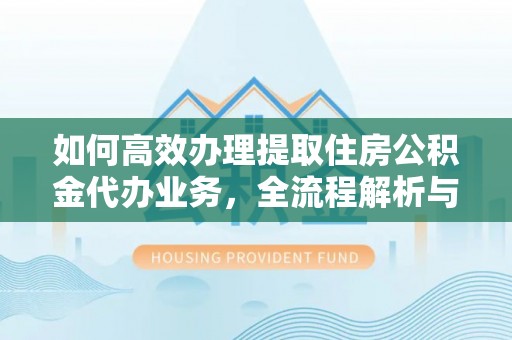 六龟如何高效办理提取住房公积金代办业务，全流程解析与实用建议