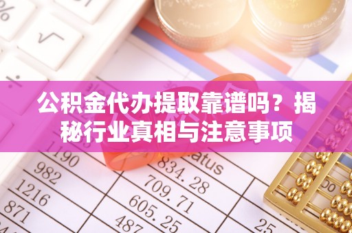 六龟公积金代办提取靠谱吗？揭秘行业真相与注意事项