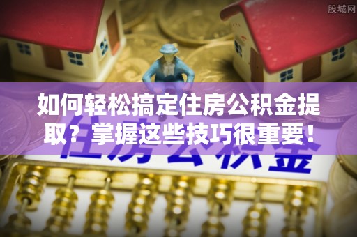 六龟如何轻松搞定住房公积金提取？掌握这些技巧很重要！