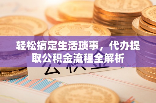 六龟轻松搞定生活琐事，代办提取公积金流程全解析