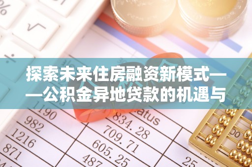 六龟探索未来住房融资新模式——公积金异地贷款的机遇与挑战