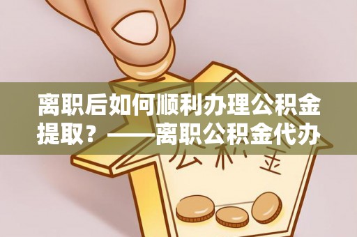 六龟离职后如何顺利办理公积金提取？——离职公积金代办提取全攻略
