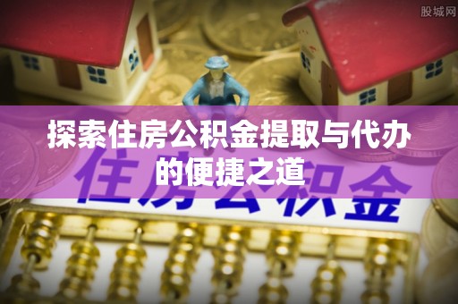 六龟探索住房公积金提取与代办的便捷之道