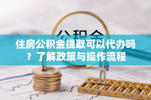 六龟住房公积金提取可以代办吗？了解政策与操作流程